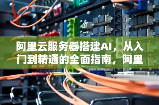 阿里云服务器搭建AI，从入门到精通的全面指南，阿里云服务器搭建ad域