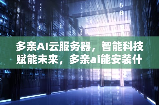 多亲AI云服务器，智能科技赋能未来，多亲ai能安装什么软件