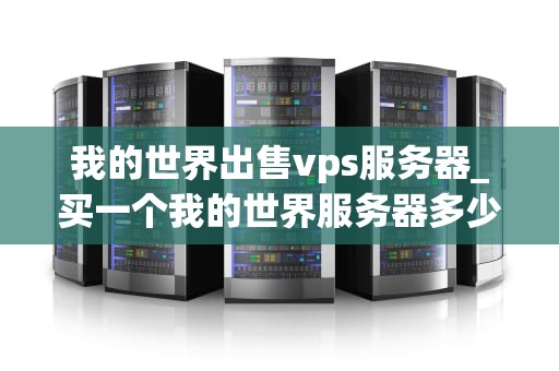 我的世界出售vps服务器_买一个我的世界服务器多少钱_我的世界出售VPS服务器：打造专属游戏空间