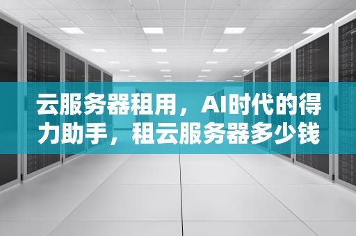 云服务器租用，AI时代的得力助手，租云服务器多少钱一台