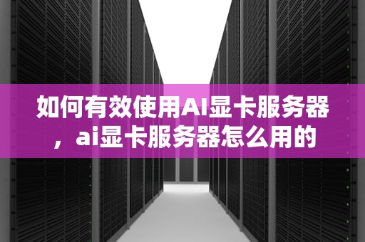 如何有效使用AI显卡服务器，ai显卡服务器怎么用的