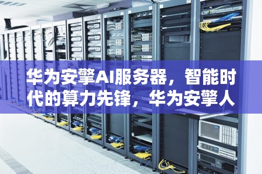 华为安擎AI服务器，智能时代的算力先锋，华为安擎人工智能适配中心