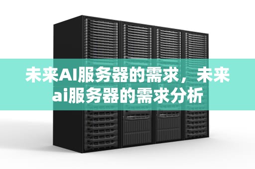 未来AI服务器的需求，未来ai服务器的需求分析