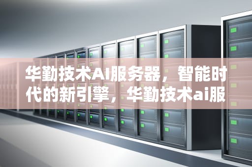 华勤技术AI服务器，智能时代的新引擎，华勤技术ai服务器怎么样
