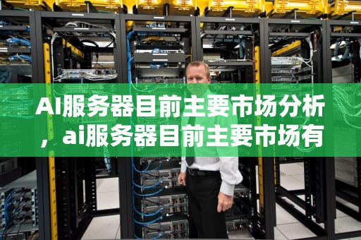 AI服务器目前主要市场分析，ai服务器目前主要市场有哪些