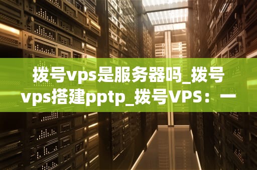 拨号vps是服务器吗_拨号vps搭建pptp_拨号VPS：一种独特的服务器解决方案