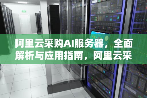 阿里云采购AI服务器，全面解析与应用指南，阿里云采购ai服务器怎么样