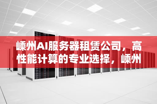 嵊州AI服务器租赁公司，高性能计算的专业选择，嵊州ai服务器租赁公司电话