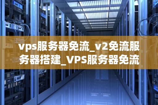 vps服务器免流_v2免流服务器搭建_VPS服务器免流的实现与应用
