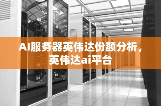 AI服务器英伟达份额分析，英伟达ai平台