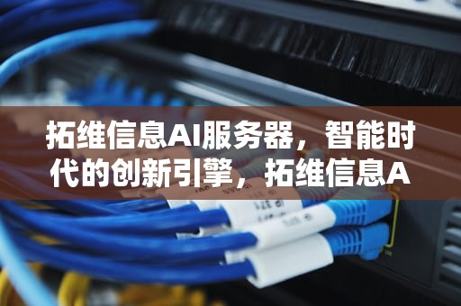 拓维信息AI服务器，智能时代的创新引擎，拓维信息AI服务器市占率