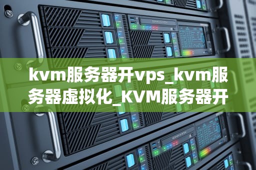 kvm服务器开vps_kvm服务器虚拟化_KVM服务器开启VPS的完全指南