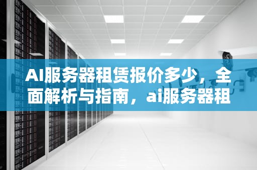 AI服务器租赁报价多少，全面解析与指南，ai服务器租赁报价多少钱