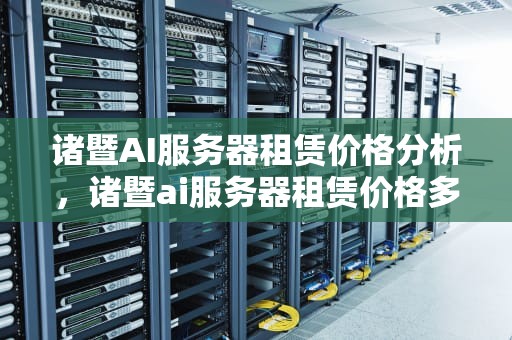 诸暨AI服务器租赁价格分析，诸暨ai服务器租赁价格多少