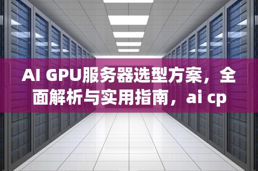AI GPU服务器选型方案，全面解析与实用指南，ai cpu gpu