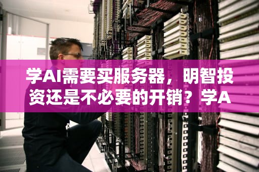学AI需要买服务器，明智投资还是不必要的开销？学AI需要买服务器
