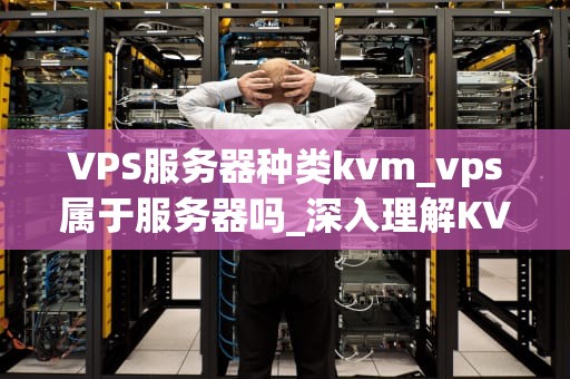 VPS服务器种类kvm_vps属于服务器吗_深入理解KVM虚拟化技术及其在VPS服务器中的应用