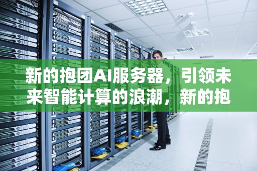 新的抱团AI服务器，引领未来智能计算的浪潮，新的抱团ai服务器在哪