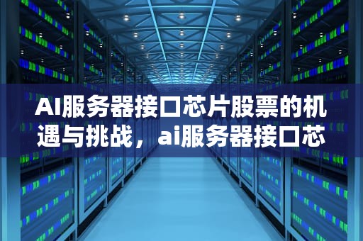 AI服务器接口芯片股票的机遇与挑战，ai服务器接口芯片股票有哪些