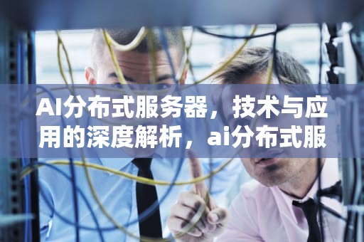 AI分布式服务器，技术与应用的深度解析，ai分布式服务器是什么