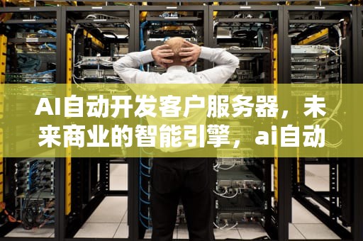 AI自动开发客户服务器，未来商业的智能引擎，ai自动开发客户服务器是什么