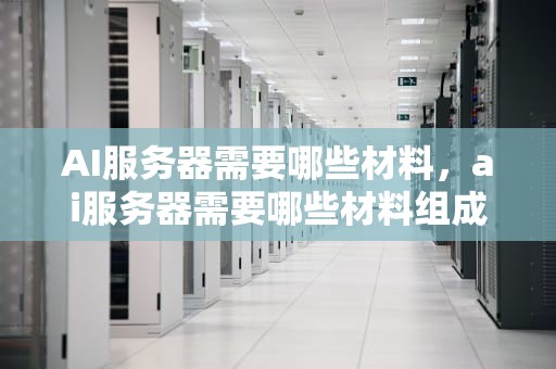 AI服务器需要哪些材料，ai服务器需要哪些材料组成