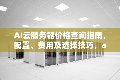 AI云服务器价格查询指南，配置、费用及选择技巧，ai云服务器价格查询官网