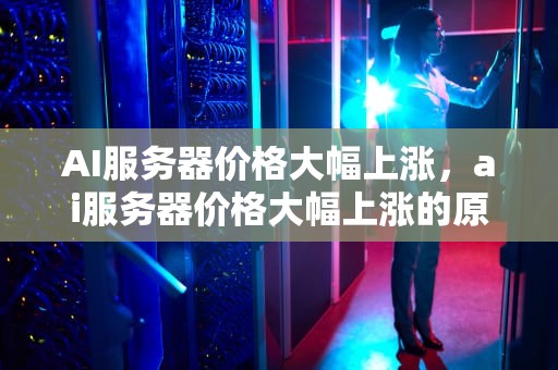 AI服务器价格大幅上涨，ai服务器价格大幅上涨的原因