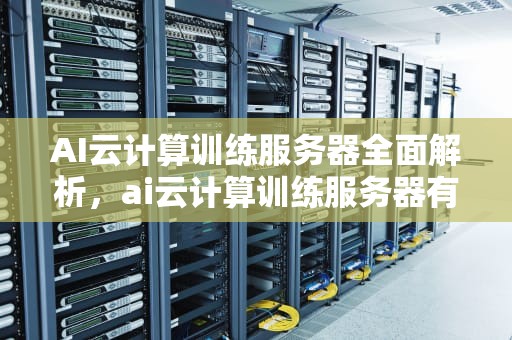 AI云计算训练服务器全面解析，ai云计算训练服务器有哪些