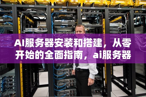 AI服务器安装和搭建，从零开始的全面指南，ai服务器安装和搭建的区别