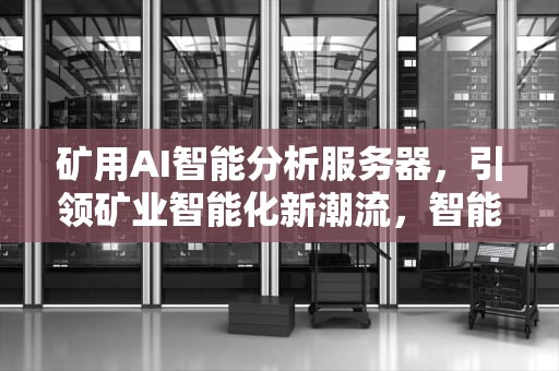 矿用AI智能分析服务器，引领矿业智能化新潮流，智能矿区