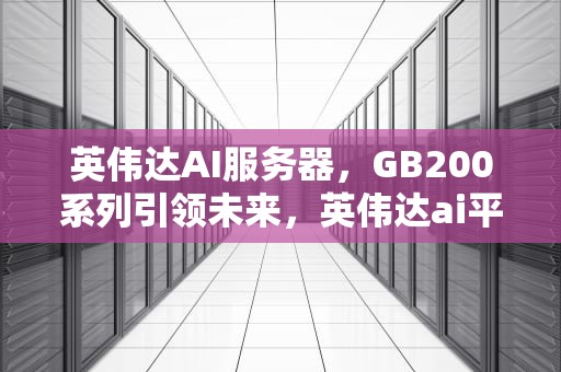 英伟达AI服务器，GB200系列引领未来，英伟达ai平台