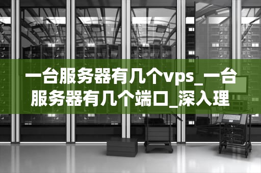 一台服务器有几个vps_一台服务器有几个端口_深入理解服务器与VPS的关系