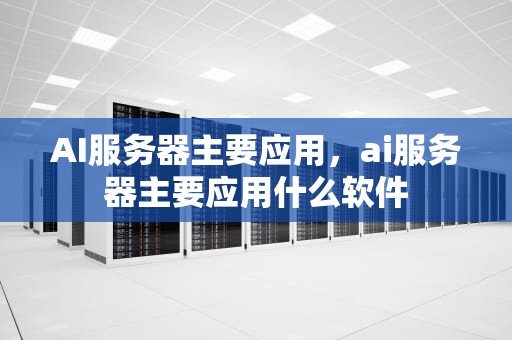 AI服务器主要应用，ai服务器主要应用什么软件