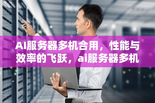 AI服务器多机合用，性能与效率的飞跃，ai服务器多机合用怎么设置
