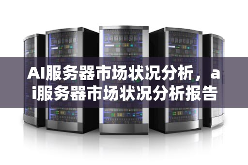 AI服务器市场状况分析，ai服务器市场状况分析报告