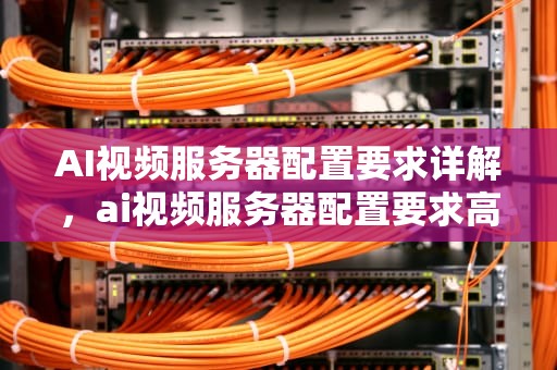 AI视频服务器配置要求详解，ai视频服务器配置要求高吗