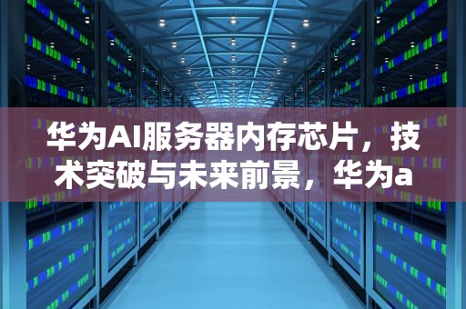 华为AI服务器内存芯片，技术突破与未来前景，华为ai服务器内存芯片型号