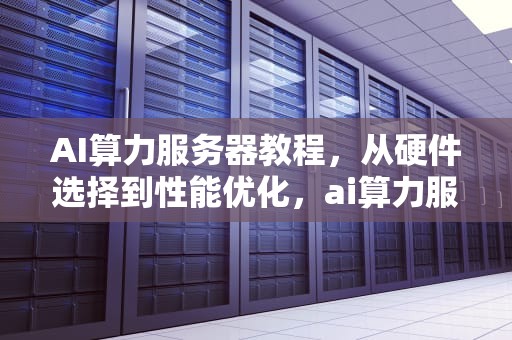 AI算力服务器教程，从硬件选择到性能优化，ai算力服务器教程视频