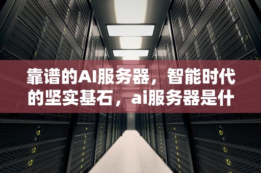 靠谱的AI服务器，智能时代的坚实基石，ai服务器是什么