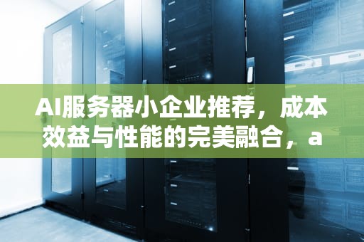 AI服务器小企业推荐，成本效益与性能的完美融合，ai服务器小企业推荐知乎
