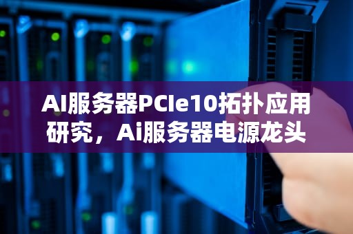 AI服务器PCIe10拓扑应用研究，Ai服务器电源龙头