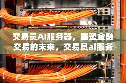 交易员AI服务器，重塑金融交易的未来，交易员ai服务器是什么