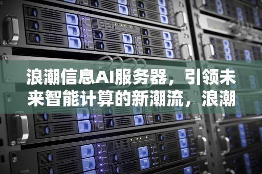 浪潮信息AI服务器，引领未来智能计算的新潮流，浪潮信息ai服务器占比