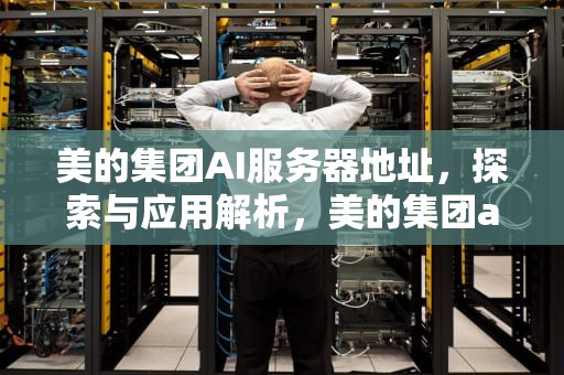 美的集团AI服务器地址，探索与应用解析，美的集团ai服务器地址在哪里