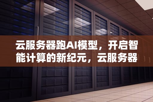云服务器跑AI模型，开启智能计算的新纪元，云服务器建模