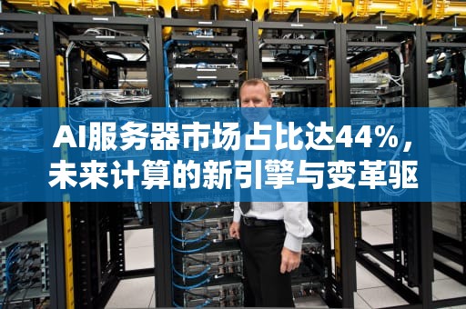 AI服务器市场占比达44%，未来计算的新引擎与变革驱动者，浪潮信息ai服务器占比