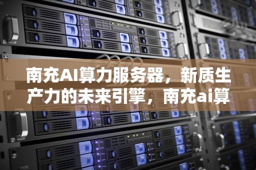南充AI算力服务器，新质生产力的未来引擎，南充ai算力服务器怎么样