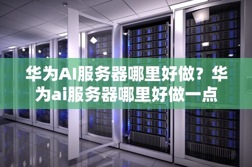 华为AI服务器哪里好做？华为ai服务器哪里好做一点
