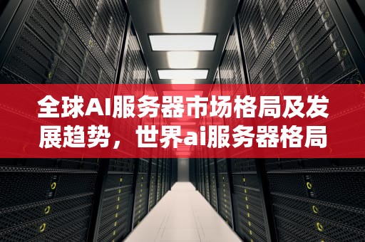 全球AI服务器市场格局及发展趋势，世界ai服务器格局图片大全